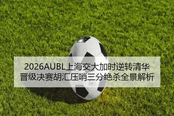 2026AUBL上海交大加时逆转清华晋级决赛胡汇压哨三分绝杀全景解析