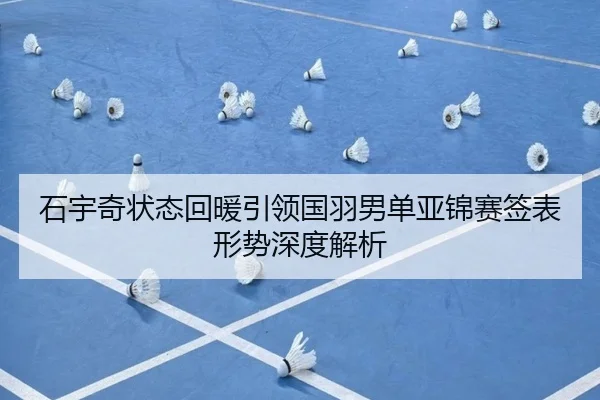 石宇奇状态回暖引领国羽男单亚锦赛签表形势深度解析